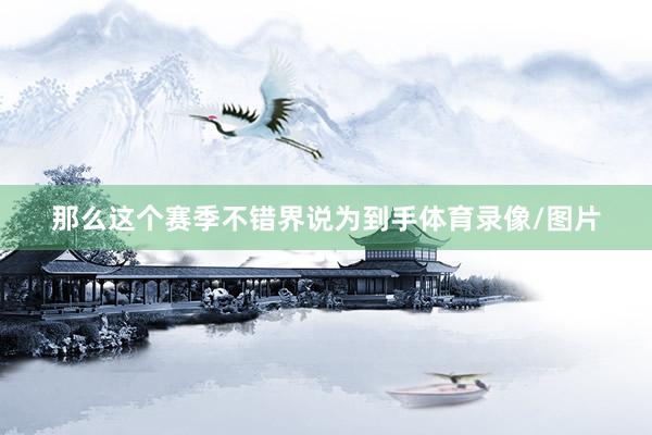 那么这个赛季不错界说为到手体育录像/图片
