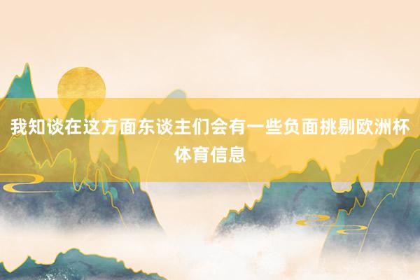 我知谈在这方面东谈主们会有一些负面挑剔欧洲杯体育信息