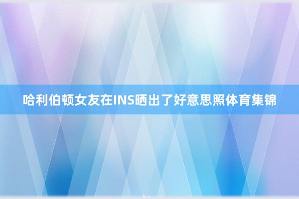 哈利伯顿女友在INS晒出了好意思照体育集锦