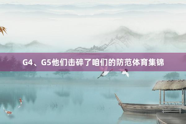 G4、G5他们击碎了咱们的防范体育集锦