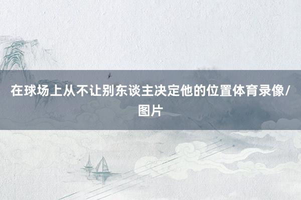 在球场上从不让别东谈主决定他的位置体育录像/图片
