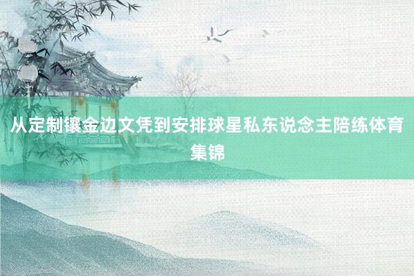 从定制镶金边文凭到安排球星私东说念主陪练体育集锦