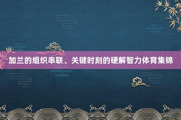 加兰的组织串联、关键时刻的硬解智力体育集锦