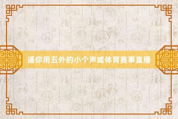 逼你用五外的小个声威体育赛事直播