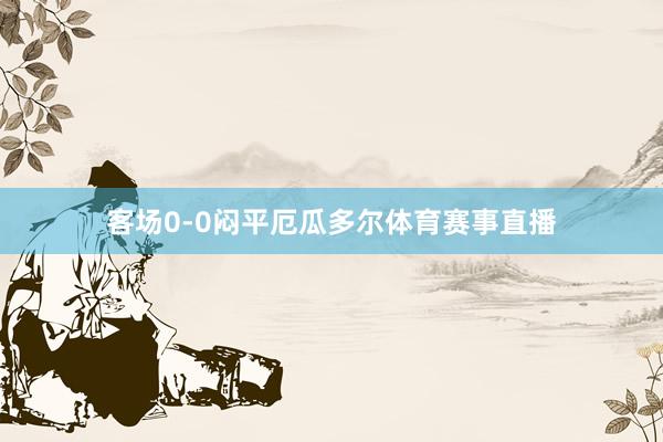 客场0-0闷平厄瓜多尔体育赛事直播