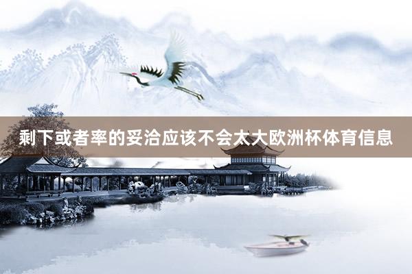 剩下或者率的妥洽应该不会太大欧洲杯体育信息