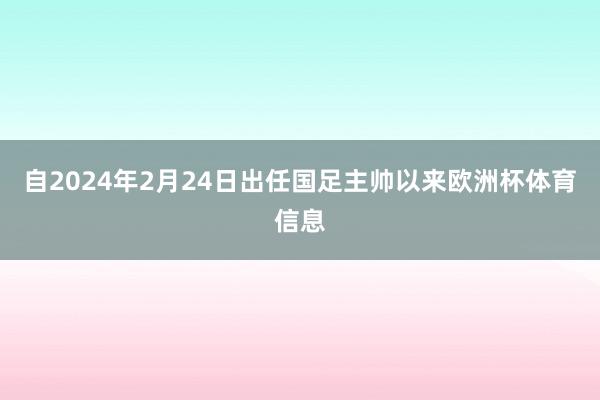 自2024年2月24日出任国足主帅以来欧洲杯体育信息