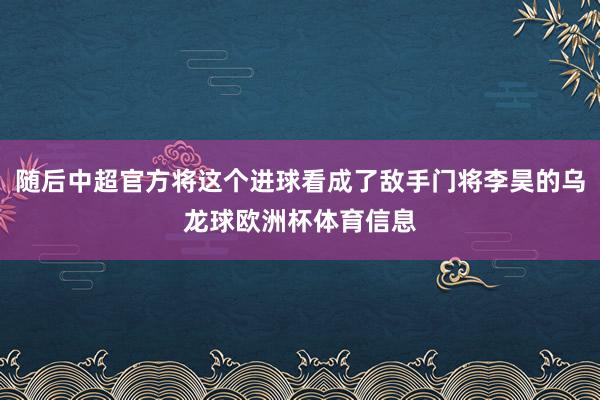 随后中超官方将这个进球看成了敌手门将李昊的乌龙球欧洲杯体育信息
