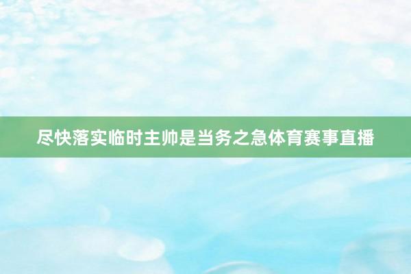 尽快落实临时主帅是当务之急体育赛事直播