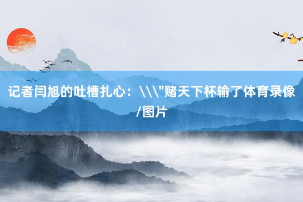 记者闫旭的吐槽扎心:\