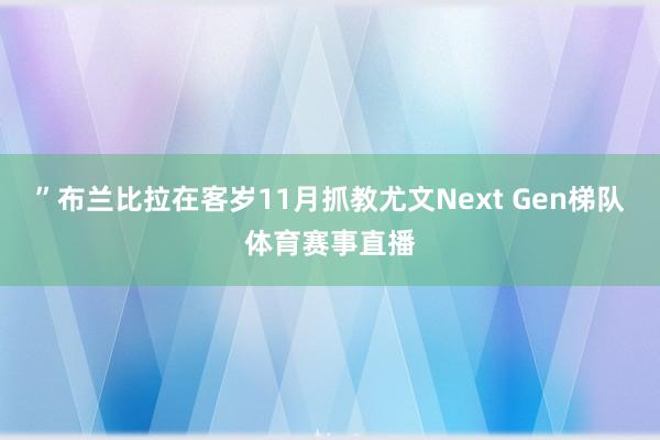 ”布兰比拉在客岁11月抓教尤文Next Gen梯队体育赛事直播