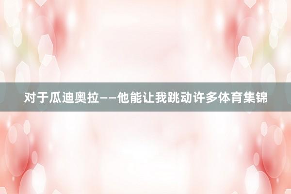 对于瓜迪奥拉——他能让我跳动许多体育集锦