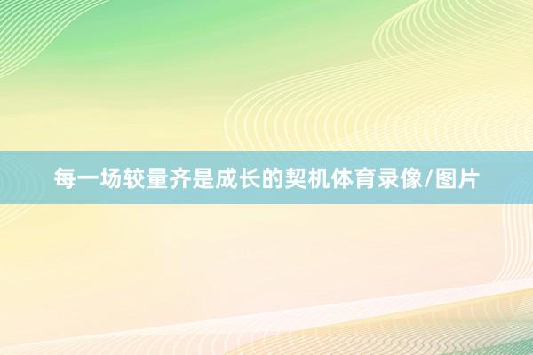 每一场较量齐是成长的契机体育录像/图片