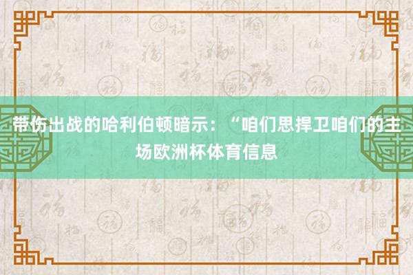 带伤出战的哈利伯顿暗示：“咱们思捍卫咱们的主场欧洲杯体育信息