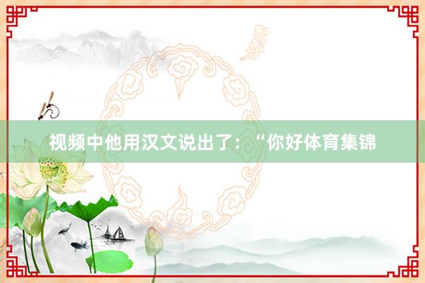视频中他用汉文说出了：“你好体育集锦