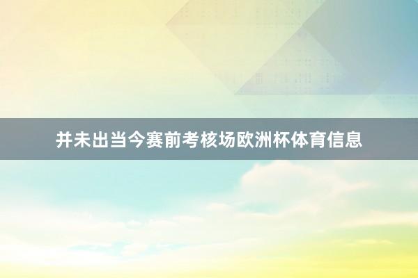 并未出当今赛前考核场欧洲杯体育信息