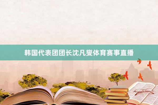 韩国代表团团长沈凡燮体育赛事直播