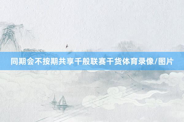 同期会不按期共享千般联赛干货体育录像/图片