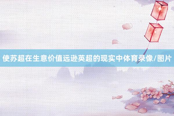 使苏超在生意价值远逊英超的现实中体育录像/图片
