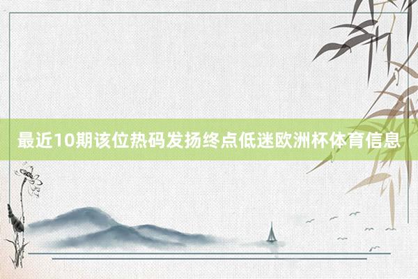 最近10期该位热码发扬终点低迷欧洲杯体育信息