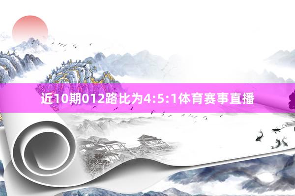 近10期012路比为4:5:1体育赛事直播