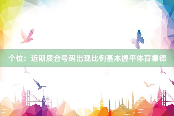 个位:近期质合号码出现比例基本握平体育集锦