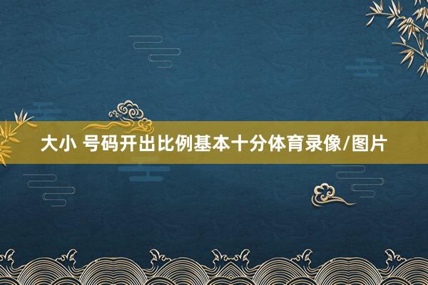 大小 号码开出比例基本十分体育录像/图片
