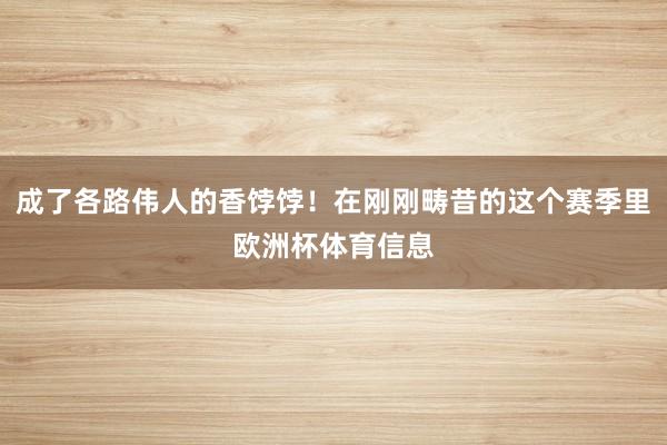 成了各路伟人的香饽饽!在刚刚畴昔的这个赛季里欧洲杯体育信息
