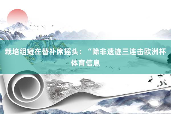 栽培组瘫在替补席摇头:“除非遗迹三连击欧洲杯体育信息