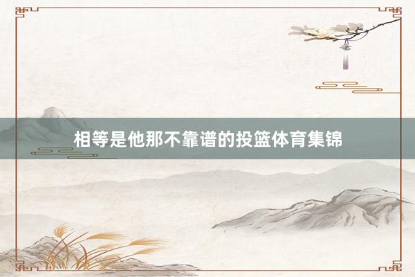 相等是他那不靠谱的投篮体育集锦