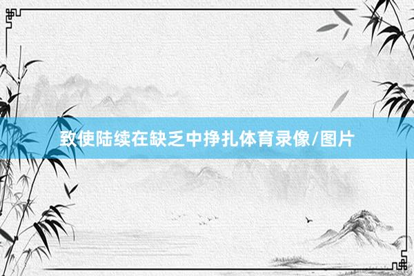 致使陆续在缺乏中挣扎体育录像/图片