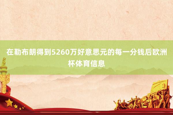 在勒布朗得到5260万好意思元的每一分钱后欧洲杯体育信息