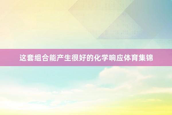 这套组合能产生很好的化学响应体育集锦
