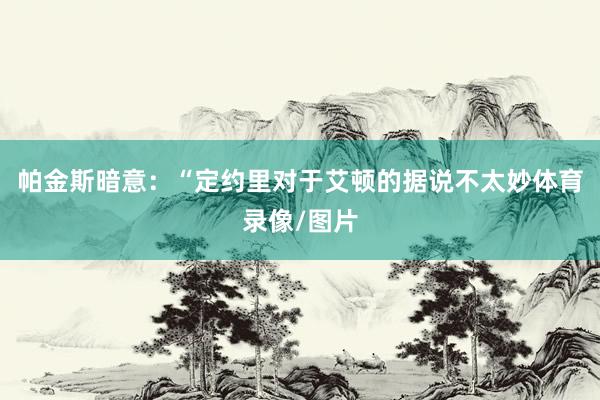 帕金斯暗意：“定约里对于艾顿的据说不太妙体育录像/图片