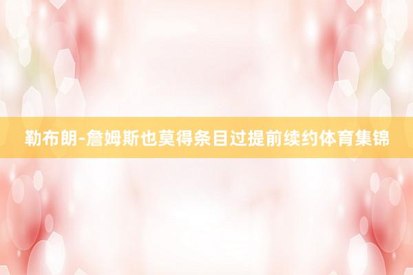 勒布朗-詹姆斯也莫得条目过提前续约体育集锦