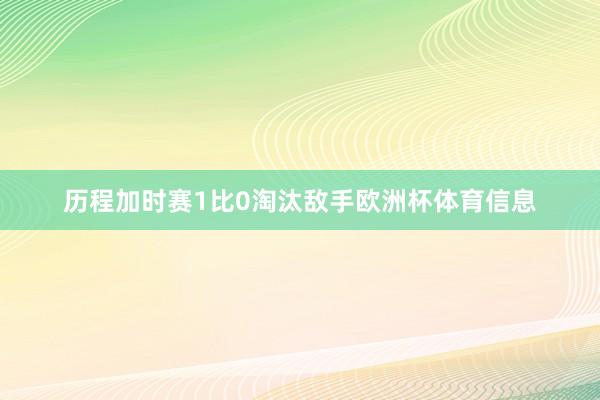 历程加时赛1比0淘汰敌手欧洲杯体育信息