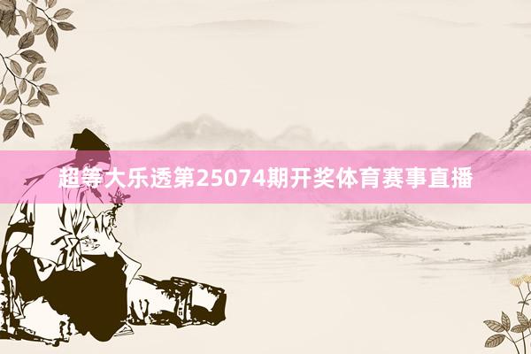 超等大乐透第25074期开奖体育赛事直播