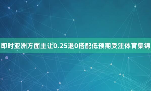 即时亚洲方面主让0.25退0搭配低预期受注体育集锦