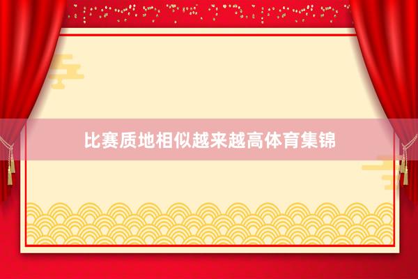 比赛质地相似越来越高体育集锦