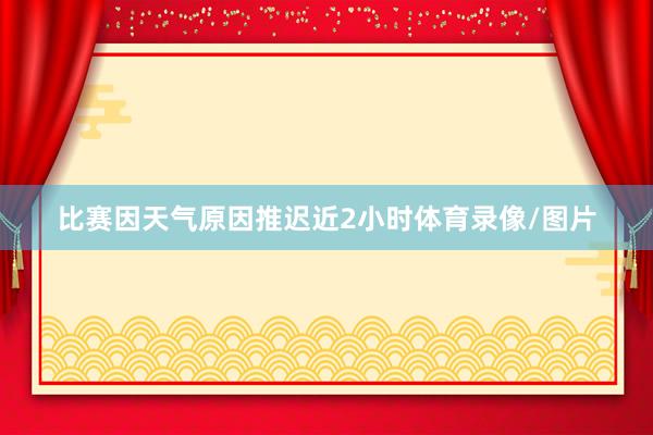 比赛因天气原因推迟近2小时体育录像/图片