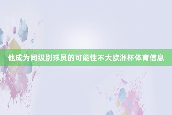 他成为同级别球员的可能性不大欧洲杯体育信息