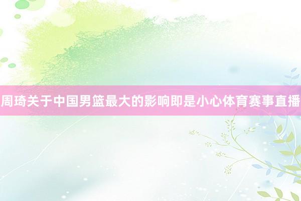 周琦关于中国男篮最大的影响即是小心体育赛事直播