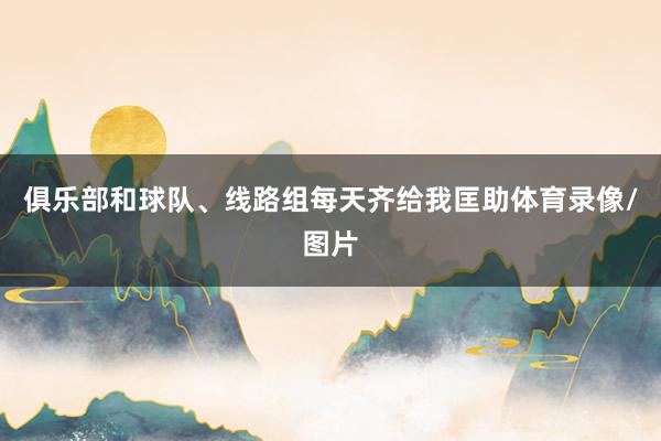 俱乐部和球队、线路组每天齐给我匡助体育录像/图片