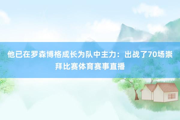 他已在罗森博格成长为队中主力：出战了70场崇拜比赛体育赛事直播