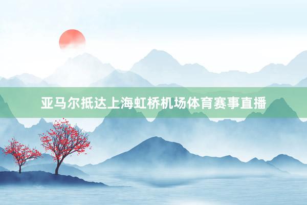 亚马尔抵达上海虹桥机场体育赛事直播
