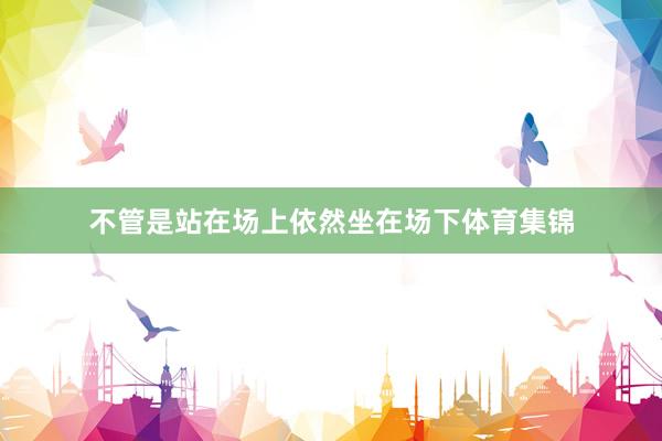 不管是站在场上依然坐在场下体育集锦