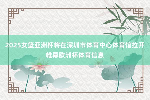2025女篮亚洲杯将在深圳市体育中心体育馆拉开帷幕欧洲杯体育信息