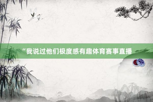 “我说过他们极度感有趣体育赛事直播