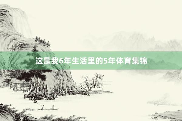 这是我6年生活里的5年体育集锦