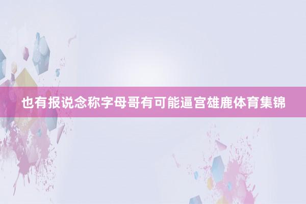 也有报说念称字母哥有可能逼宫雄鹿体育集锦